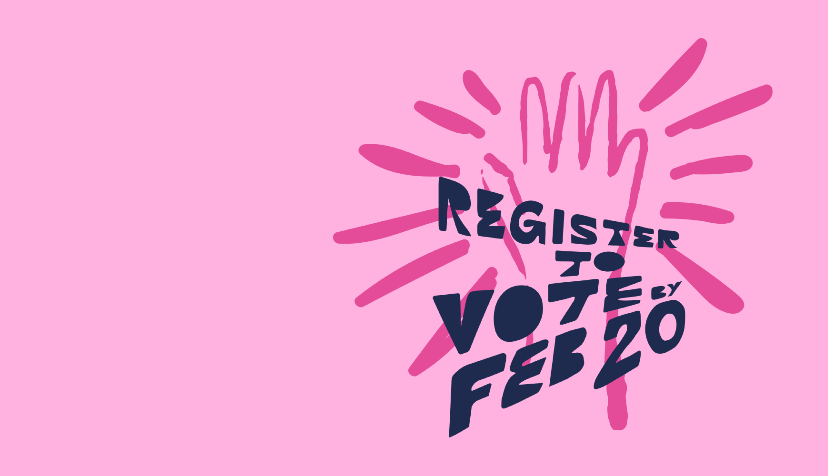 A light pink background banner with a bright pink hand to the right, with bright pink rays exuding from it, with the text Register to Vote by Feb 20 over it