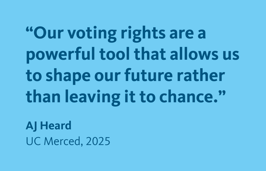 The quote on a blue background “Our voting rights are a powerful tool that allows us to shape our future rather than leaving it to chance.” AJ Heard , UC Merced, 2025 